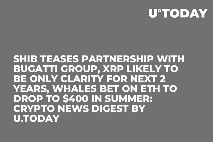 SHIB Teases Partnership with Bugatti Group, XRP Likely to Be Only Clarity for Next 2 Years, Whales Bet on ETH to Drop to $400 in Summer: Crypto News Digest by U.Today