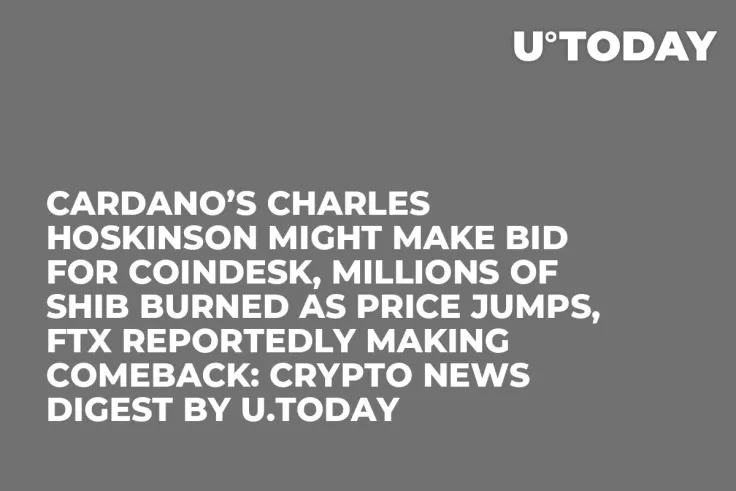 Cardano’s Charles Hoskinson Might Make Bid for Coindesk, Millions of SHIB Burned as Price Jumps, FTX Reportedly Making Comeback: Crypto News Digest by U.Today