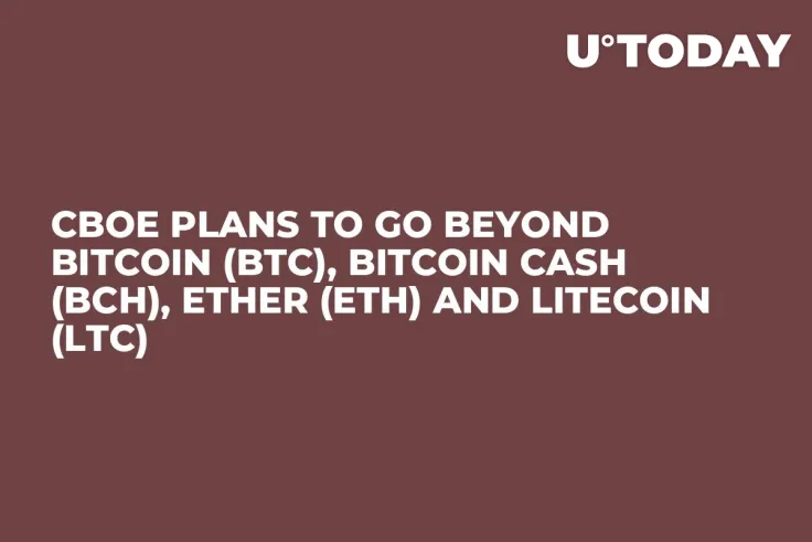 Cboe Plans to Go Beyond Bitcoin (BTC), Bitcoin Cash (BCH), Ether (ETH) and Litecoin (LTC)