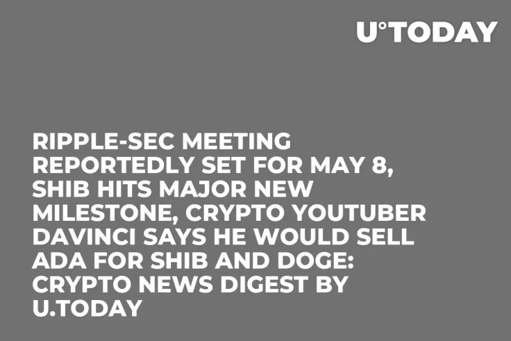 Ripple-SEC Meeting Reportedly Set for May 8, SHIB Hits Major New Milestone, Crypto YouTuber Davinci Says He Would Sell ADA for SHIB and DOGE: Crypto News Digest by U.Today