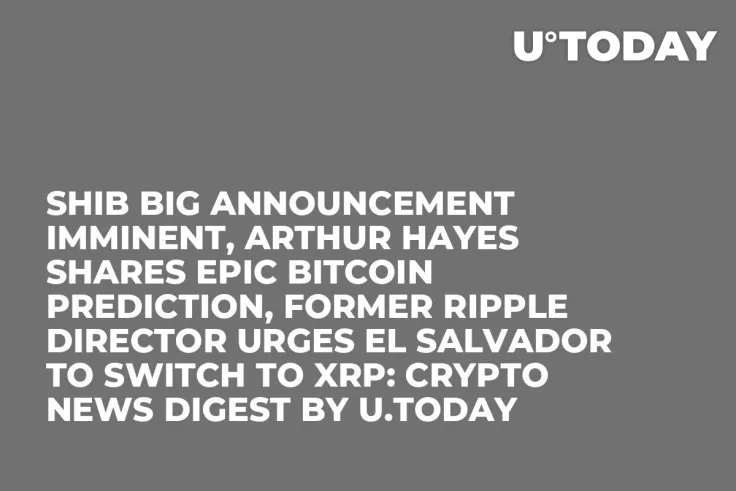 SHIB Big Announcement Imminent, Arthur Hayes Shares Epic Bitcoin Prediction, Former Ripple Director Urges El Salvador to Switch to XRP: Crypto News Digest by U.Today