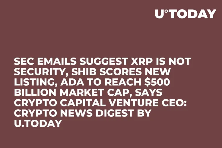 SEC Emails Suggest XRP Is Not Security, SHIB Scores New Listing, ADA to Reach $500 Billion Market Cap, Says Crypto Capital Venture CEO: Crypto News Digest by U.Today