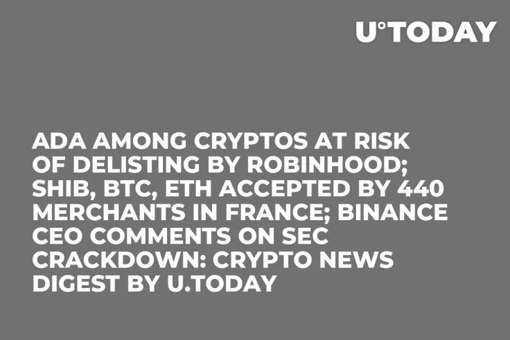ADA Among Cryptos at Risk of Delisting by Robinhood; SHIB, BTC, ETH Accepted by 440 Merchants in France; Binance CEO Comments on SEC Crackdown: Crypto News Digest by U.Today