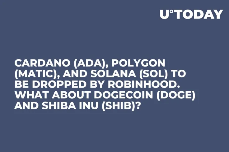 Cardano (ADA), Polygon (MATIC), and Solana (SOL) to Be Dropped by Robinhood. What About Dogecoin (DOGE) and Shiba Inu (SHIB)?
