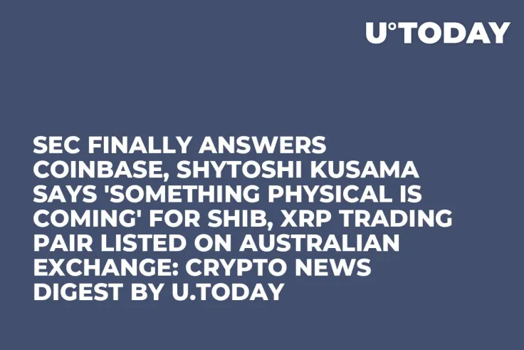 SEC Finally Answers Coinbase, Shytoshi Kusama Says 'Something Physical Is Coming' for SHIB, XRP Trading Pair Listed on Australian Exchange: Crypto News Digest by U.Today