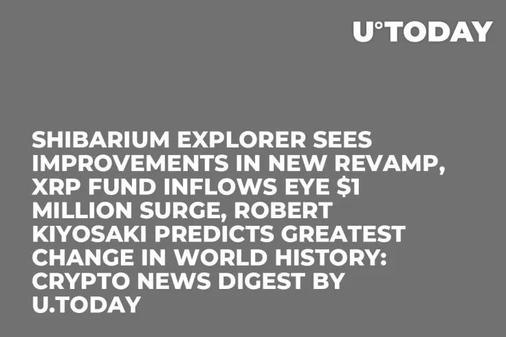 Shibarium Explorer Sees Improvements in New Revamp, XRP Fund Inflows Eye $1 Million Surge, Robert Kiyosaki Predicts Greatest Change in World History: Crypto News Digest by U.Today