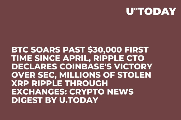 BTC Soars Past $30,000 First Time Since April, Ripple CTO Declares Coinbase's Victory Over SEC, Millions of Stolen XRP Ripple Through Exchanges: Crypto News Digest by U.Today