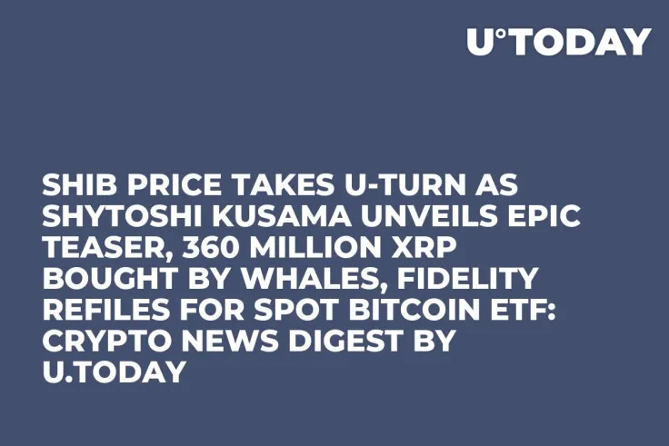 SHIB Price Takes U-Turn as Shytoshi Kusama Unveils Epic Teaser, 360 Million XRP Bought by Whales, Fidelity Refiles for Spot Bitcoin ETF: Crypto News Digest by U.Today