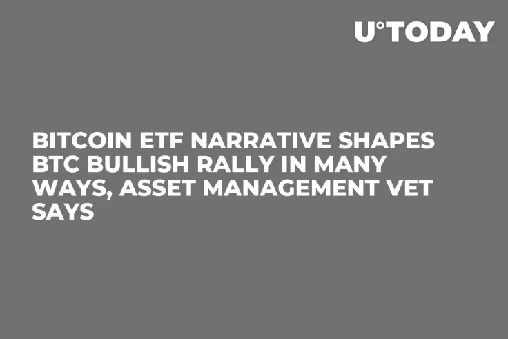 Bitcoin ETF Narrative Shapes BTC Bullish Rally in Many Ways, Asset Management Vet Says