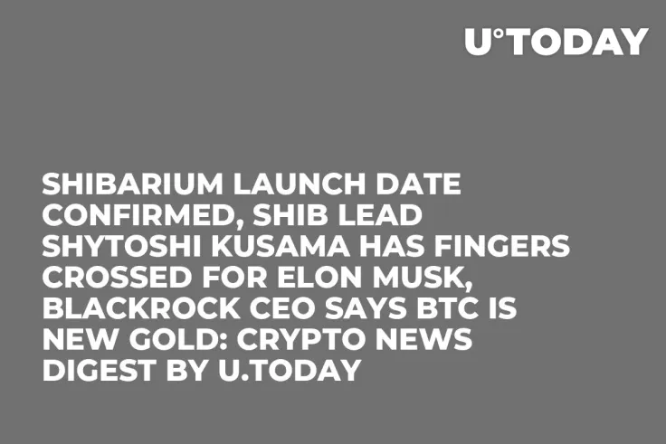 Shibarium Launch Date Confirmed, SHIB Lead Shytoshi Kusama Has Fingers Crossed for Elon Musk, BlackRock CEO Says BTC Is New Gold: Crypto News Digest by U.Today