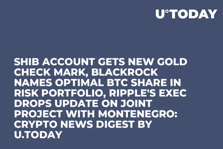 SHIB Account Gets New Gold Check Mark, BlackRock Names Optimal BTC Share in Risk Portfolio, Ripple's Exec Drops Update on Joint Project With Montenegro: Crypto News Digest by U.Today