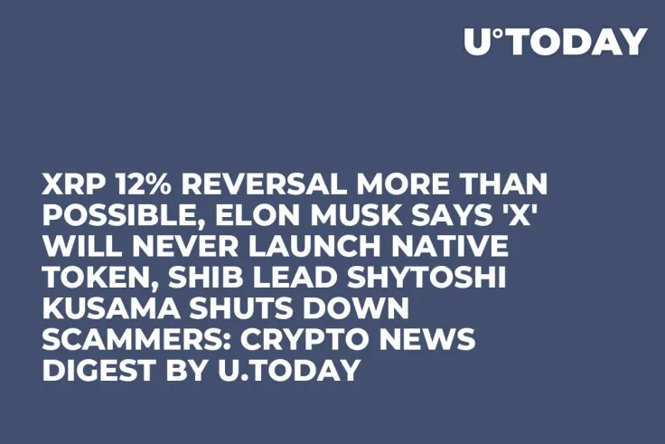 XRP 12% Reversal More Than Possible, Elon Musk Says 'X' Will Never Launch Native Token, SHIB Lead Shytoshi Kusama Shuts Down Scammers: Crypto News Digest by U.Today