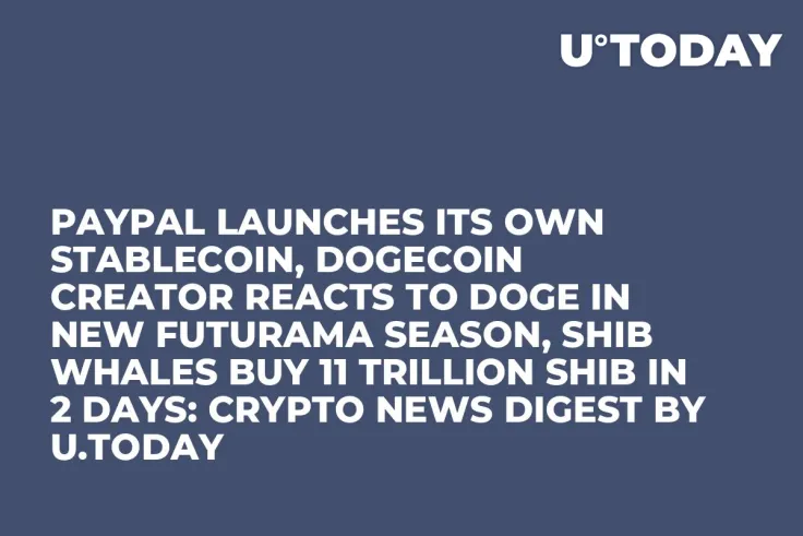 PayPal Launches Its Own Stablecoin, Dogecoin Creator Reacts to DOGE in New Futurama Season, SHIB Whales Buy 11 Trillion SHIB in 2 Days: Crypto News Digest by U.Today