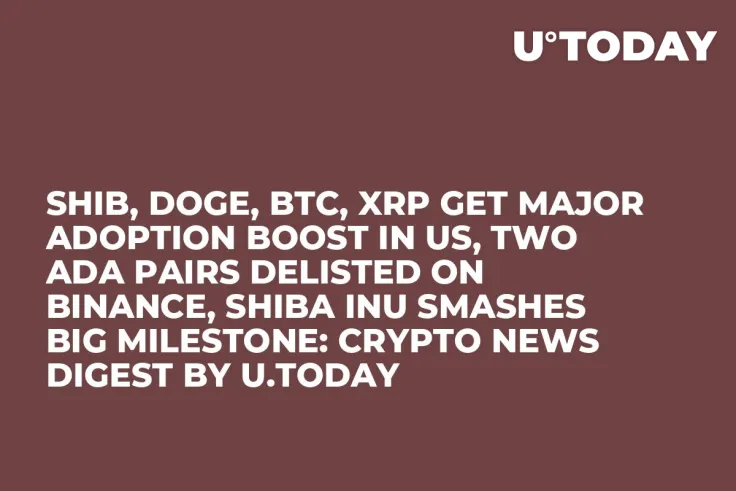 SHIB, DOGE, BTC, XRP Get Major Adoption Boost in US, Two ADA Pairs Delisted on Binance, Shiba Inu Smashes Big Milestone: Crypto News Digest by U.Today