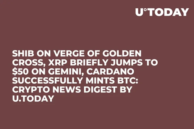 SHIB on Verge of Golden Cross, XRP Briefly Jumps to $50 on Gemini, Cardano Successfully Mints BTC: Crypto News Digest by U.Today