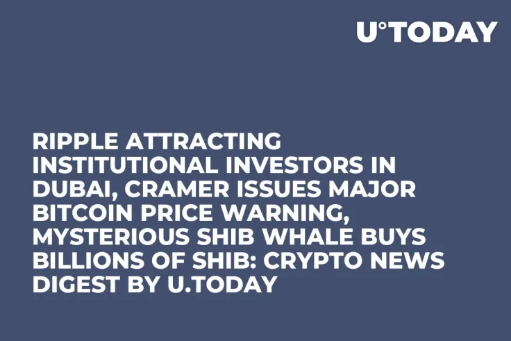 Ripple Attracting Institutional Investors in Dubai, Cramer Issues Major Bitcoin Price Warning, Mysterious SHIB Whale Buys Billions of SHIB: Crypto News Digest by U.Today