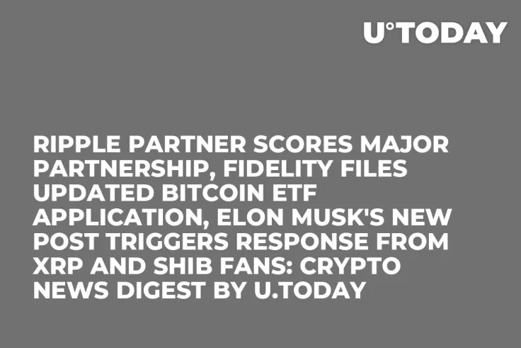 Ripple Partner Scores Major Partnership, Fidelity Files Updated Bitcoin ETF Application, Elon Musk's New Post Triggers Response from XRP and SHIB Fans: Crypto News Digest by U.Today