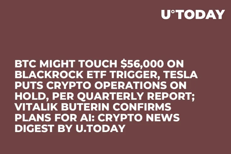BTC Might Touch $56,000 on BlackRock ETF Trigger, Tesla Puts Crypto Operations on Hold, Per Quarterly Report; Vitalik Buterin Confirms Plans for AI: Crypto News Digest by U.Today