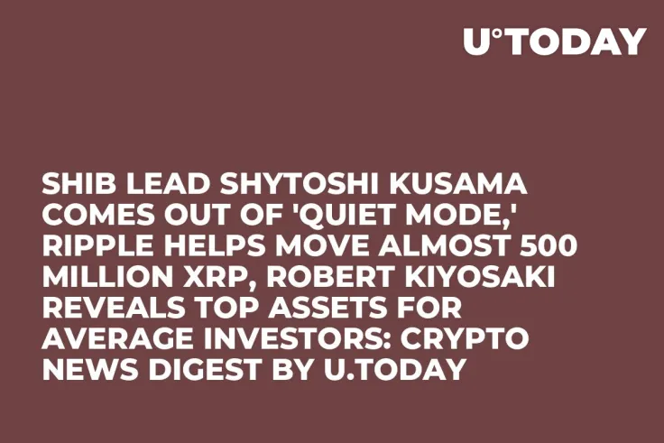 SHIB Lead Shytoshi Kusama Comes out of 'Quiet Mode,' Ripple Helps Move Almost 500 Million XRP, Robert Kiyosaki Reveals Top Assets for Average Investors: Crypto News Digest by U.Today