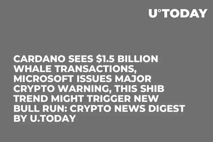 Cardano Sees $1.5 Billion Whale Transactions, Microsoft Issues Major Crypto Warning, This SHIB Trend Might Trigger New Bull Run: Crypto News Digest by U.Today
