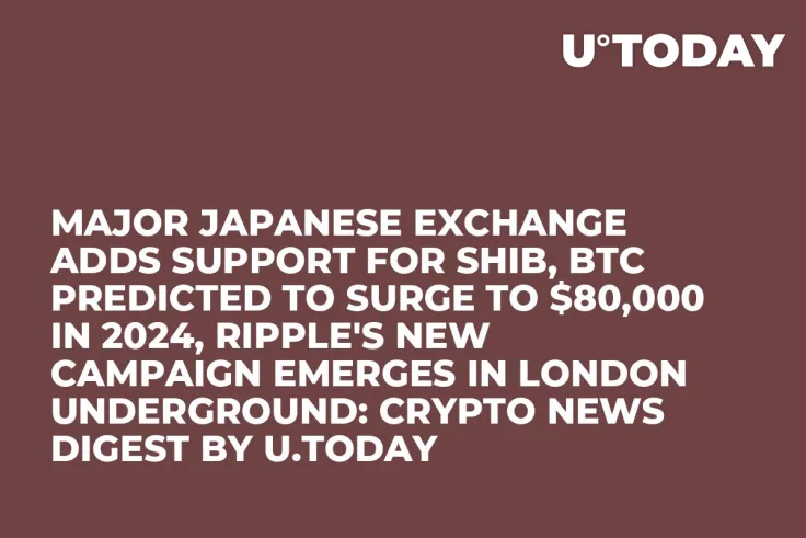 Major Japanese Exchange Adds Support for SHIB, BTC Predicted to Surge to $80,000 in 2024, Ripple's New Campaign Emerges in London Underground: Crypto News Digest by U.Today