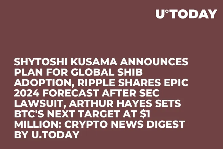 Shytoshi Kusama Announces Plan for Global SHIB Adoption, Ripple Shares Epic 2024 Forecast After SEC Lawsuit, Arthur Hayes Sets BTC's Next Target at $1 Million: Crypto News Digest by U.Today