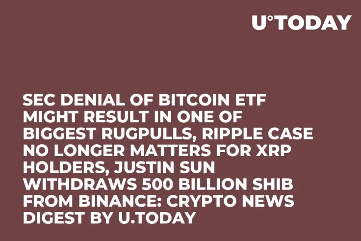 SEC Denial of Bitcoin ETF Might Result in One of Biggest Rugpulls, Ripple Case No Longer Matters for XRP Holders, Justin Sun Withdraws 500 Billion SHIB from Binance: Crypto News Digest by U.Today