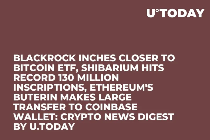 BlackRock Inches Closer to Bitcoin ETF, Shibarium Hits Record 130 Million Inscriptions, Ethereum's Buterin Makes Large Transfer to Coinbase Wallet: Crypto News Digest by U.Today