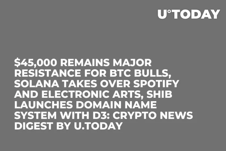 $45,000 Remains Major Resistance for BTC Bulls, Solana Takes Over Spotify and Electronic Arts, SHIB Launches Domain Name System With D3: Crypto News Digest by U.Today