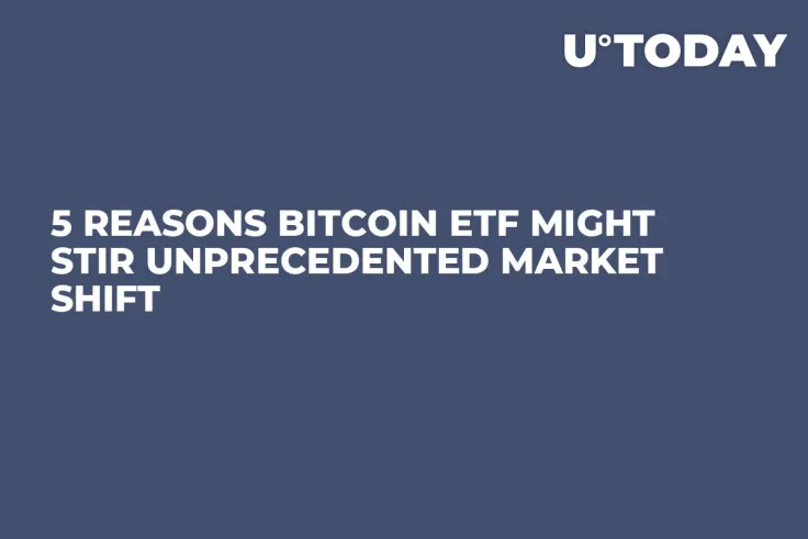 5 Reasons Bitcoin ETF Might Stir Unprecedented Market Shift
