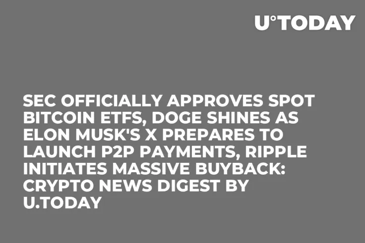 SEC Officially Approves Spot Bitcoin ETFs, DOGE Shines as Elon Musk's X Prepares to Launch P2P Payments, Ripple Initiates Massive Buyback: Crypto News Digest by U.Today