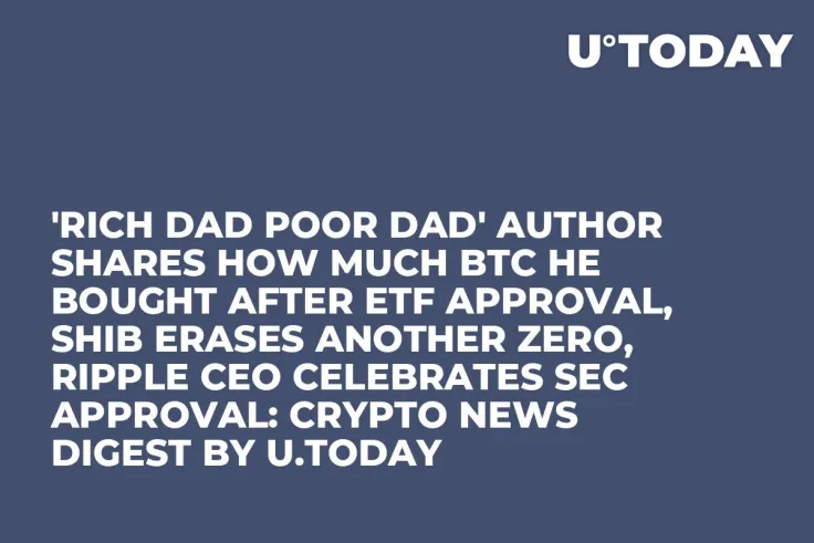 'Rich Dad Poor Dad' Author Shares How Much BTC He Bought After ETF Approval, SHIB Erases Another Zero, Ripple CEO Celebrates SEC Approval: Crypto News Digest by U.Today