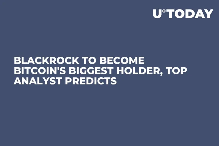 BlackRock to Become Bitcoin's Biggest Holder, Top Analyst Predicts