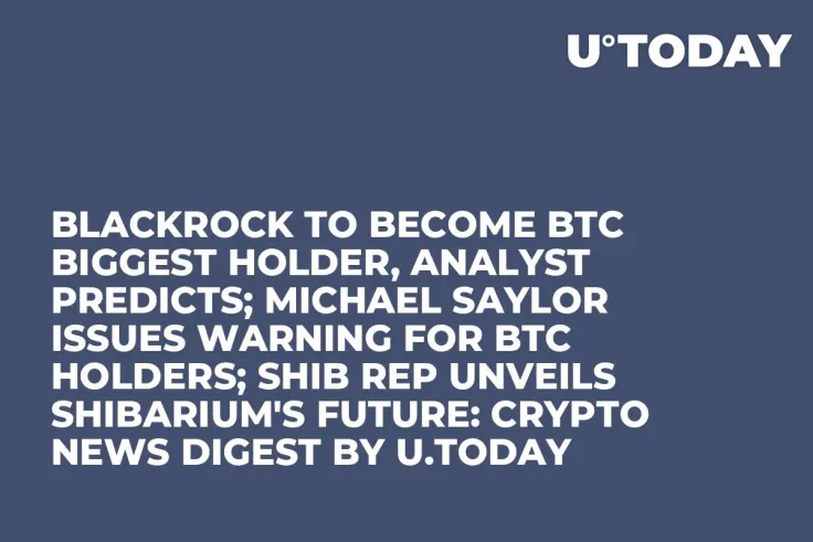 BlackRock to Become BTC Biggest Holder, Analyst Predicts; Michael Saylor Issues Warning for BTC Holders; SHIB Rep Unveils Shibarium's Future: Crypto News Digest by U.Today