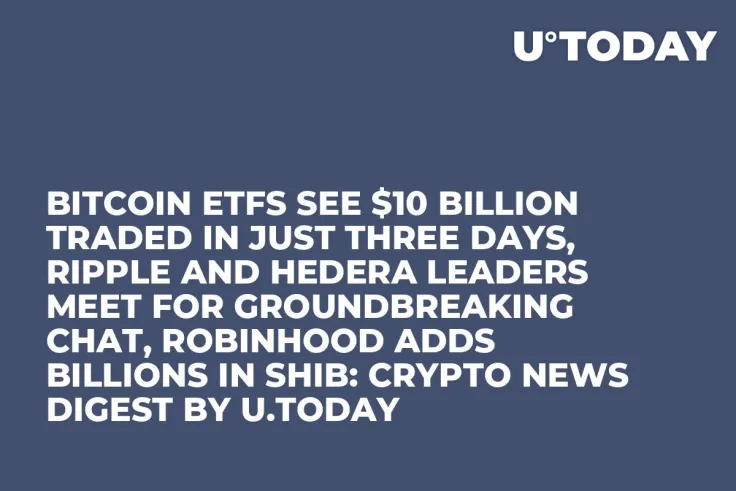 Bitcoin ETFs See $10 Billion Traded in Just Three Days, Ripple and Hedera Leaders Meet for Groundbreaking Chat, Robinhood Adds Billions in SHIB: Crypto News Digest by U.Today