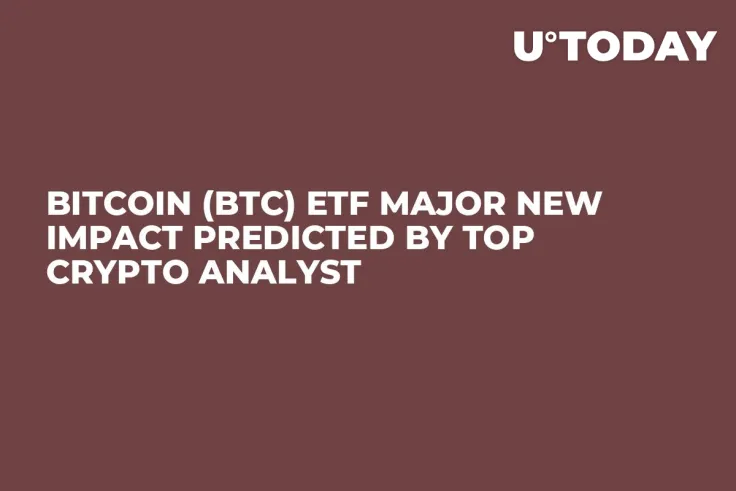 Bitcoin (BTC) ETF Major New Impact Predicted by Top Crypto Analyst