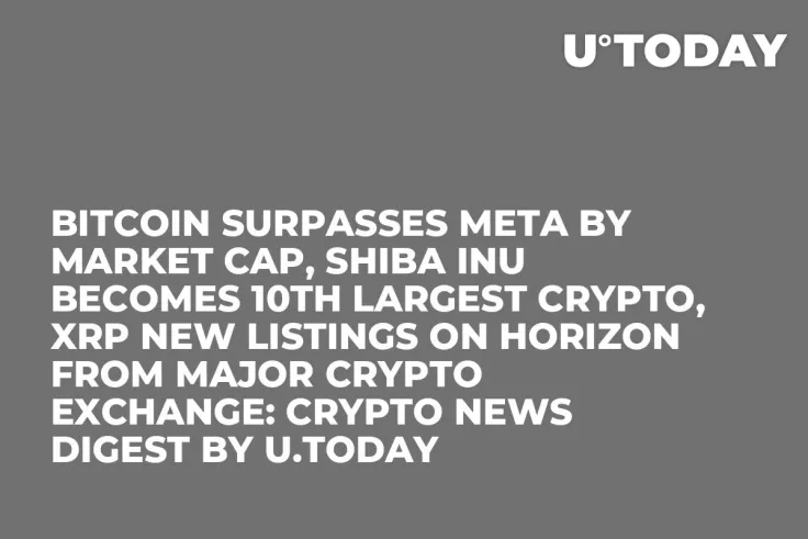 Bitcoin Surpasses Meta by Market Cap, Shiba Inu Becomes 10th Largest Crypto, XRP New Listings on Horizon From Major Crypto Exchange: Crypto News Digest by U.Today