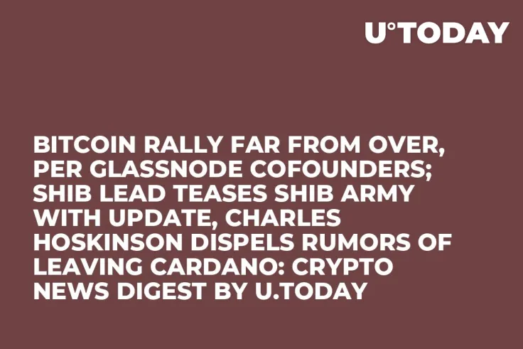 Bitcoin Rally Far From Over, Per Glassnode Cofounders; SHIB Lead Teases SHIB Army With Update, Charles Hoskinson Dispels Rumors of Leaving Cardano: Crypto News Digest by U.Today
