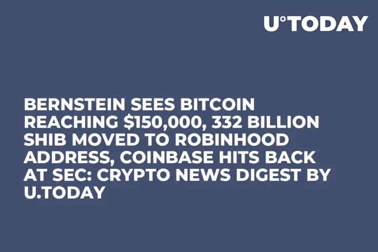 Bernstein Sees Bitcoin Reaching $150,000, 332 Billion SHIB Moved to Robinhood Address, Coinbase Hits Back at SEC: Crypto News Digest by U.Today