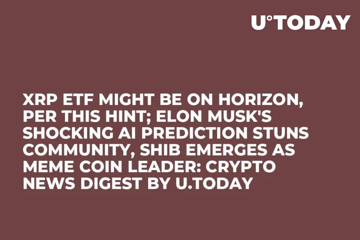 XRP ETF Might Be on Horizon, Per This Hint; Elon Musk's Shocking AI Prediction Stuns Community, SHIB Emerges as Meme Coin Leader: Crypto News Digest by U.Today