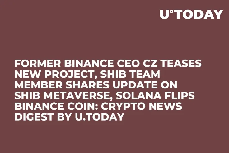 Former Binance CEO CZ Teases New Project, SHIB Team Member Shares Update on SHIB Metaverse, Solana Flips Binance Coin: Crypto News Digest by U.Today