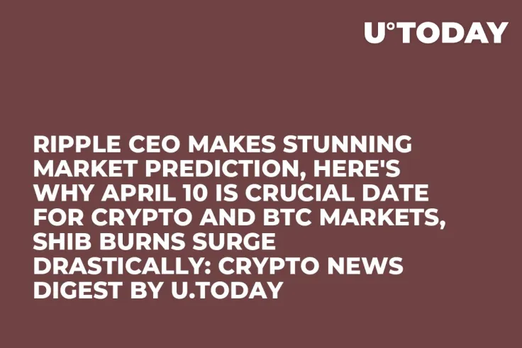 Ripple CEO Makes Stunning Market Prediction, Here's Why April 10 Is Crucial Date for Crypto and BTC Markets, SHIB Burns Surge Drastically: Crypto News Digest by U.Today