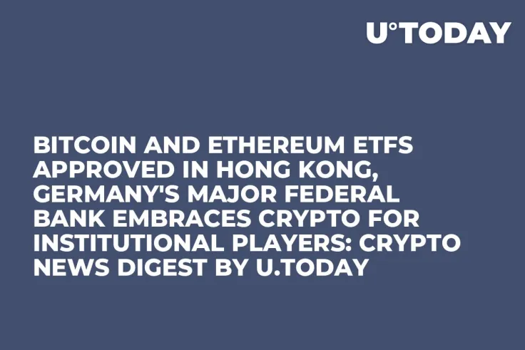 Bitcoin and Ethereum ETFs Approved in Hong Kong, Germany's Major Federal Bank Embraces Crypto for Institutional Players: Crypto News Digest by U.Today