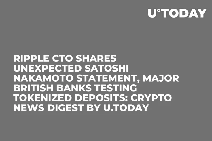 Ripple CTO Shares Unexpected Satoshi Nakamoto Statement, Major British Banks Testing Tokenized Deposits: Crypto News Digest by U.Today