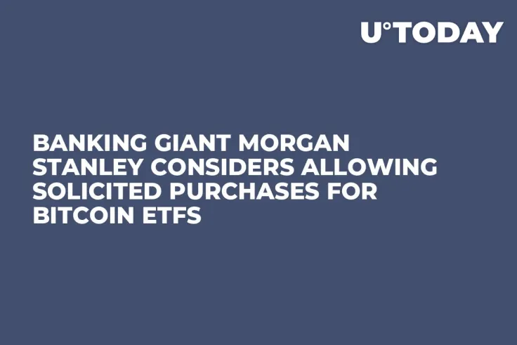 Banking Giant Morgan Stanley Considers Allowing Solicited Purchases for Bitcoin ETFs 