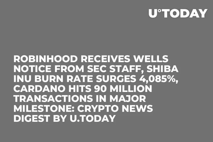 Robinhood Receives Wells Notice From SEC Staff, Shiba Inu Burn Rate Surges 4,085%, Cardano Hits 90 Million Transactions in Major Milestone: Crypto News Digest by U.Today