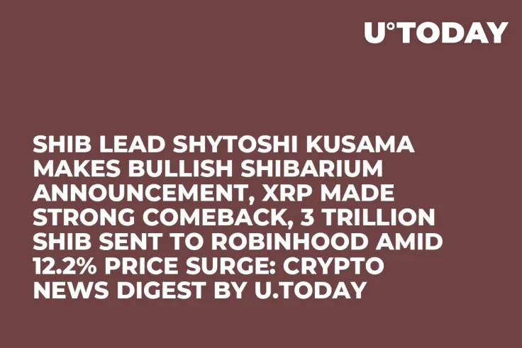 SHIB Lead Shytoshi Kusama Makes Bullish Shibarium Announcement, XRP Made Strong Comeback, 3 Trillion SHIB Sent to Robinhood Amid 12.2% Price Surge: Crypto News Digest by U.Today