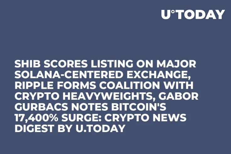 SHIB Scores Listing on Major Solana-Centered Exchange, Ripple Forms Coalition With Crypto Heavyweights, Gabor Gurbacs Notes Bitcoin's 17,400% Surge: Crypto News Digest by U.Today