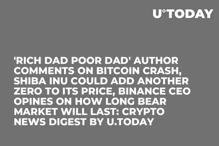 'Rich Dad Poor Dad' Author Comments on Bitcoin Crash, Shiba Inu Could Add Another Zero to Its Price, Binance CEO Opines on How Long Bear Market Will Last: Crypto News Digest by U.Today