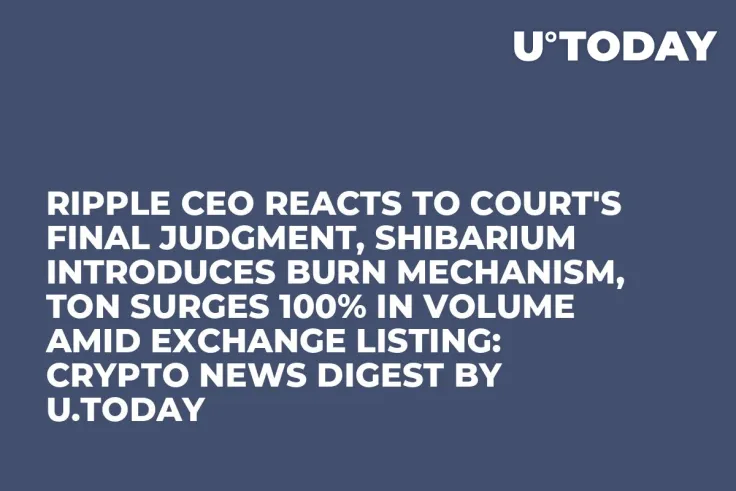Ripple CEO Reacts to Court's Final Judgment, Shibarium Introduces Burn Mechanism, TON Surges 100% in Volume Amid Exchange Listing: Crypto News Digest by U.Today